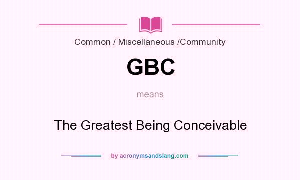 What does GBC mean? It stands for The Greatest Being Conceivable