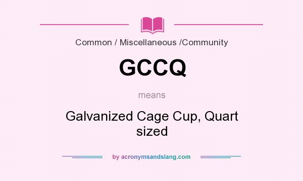 What does GCCQ mean? It stands for Galvanized Cage Cup, Quart sized