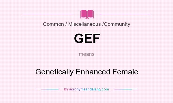 What does GEF mean? It stands for Genetically Enhanced Female