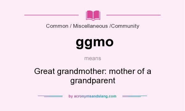 What does ggmo mean? It stands for Great grandmother: mother of a grandparent