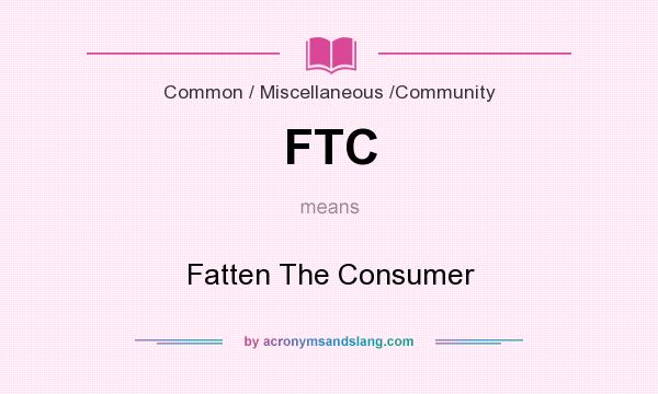 What does FTC mean? It stands for Fatten The Consumer