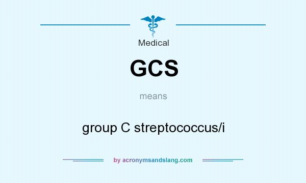 What does GCS mean? It stands for group C streptococcus/i