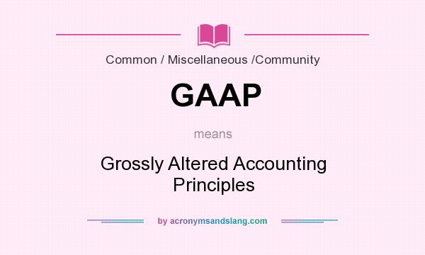 What does GAAP mean? It stands for Grossly Altered Accounting Principles