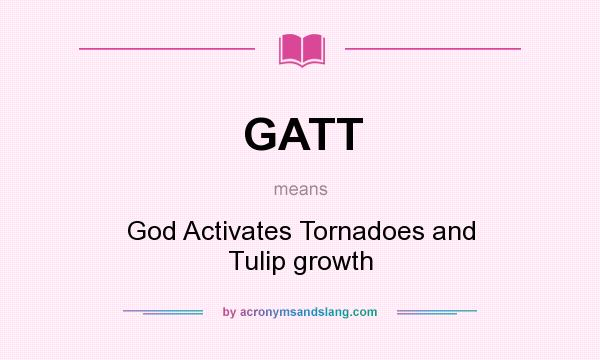 What does GATT mean? It stands for God Activates Tornadoes and Tulip growth