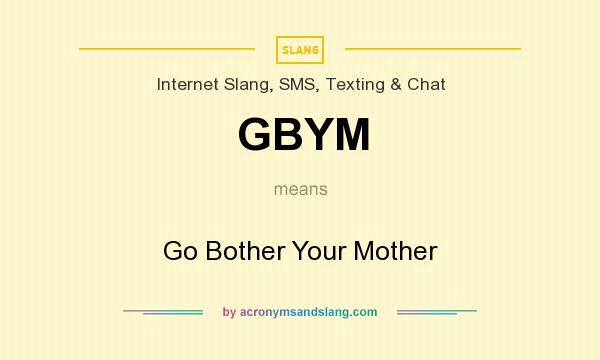 What does GBYM mean? It stands for Go Bother Your Mother