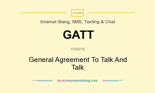 What does GATT mean? It stands for General Agreement To Talk And Talk