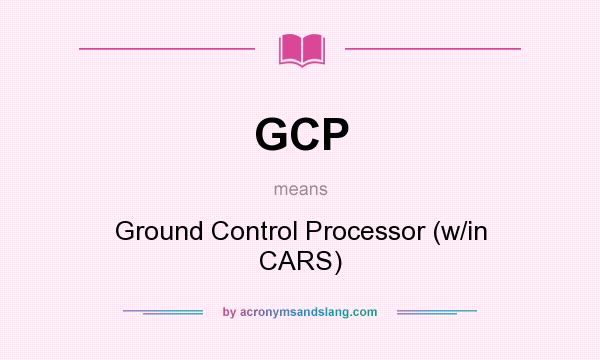 What does GCP mean? It stands for Ground Control Processor (w/in CARS)