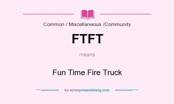 What does FTFT mean? It stands for Fun Time Fire Truck