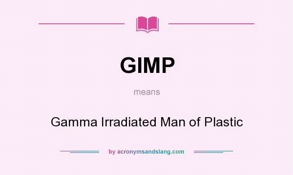 What does GIMP mean? It stands for Gamma Irradiated Man of Plastic