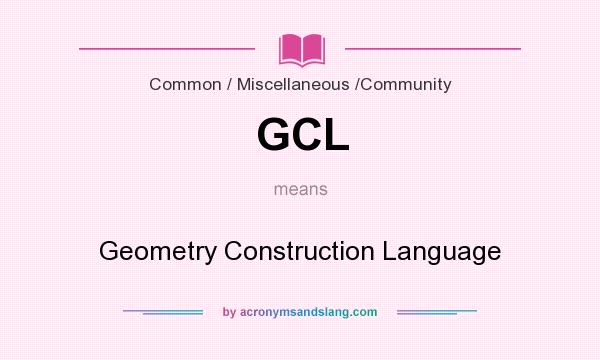 What does GCL mean? It stands for Geometry Construction Language