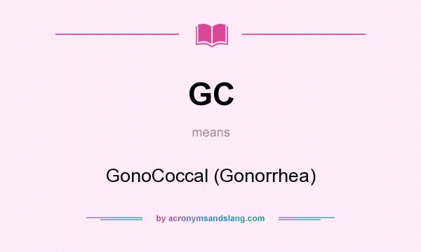 What does GC mean? It stands for GonoCoccal (Gonorrhea)