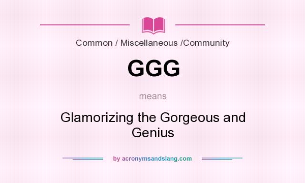 What does GGG mean? It stands for Glamorizing the Gorgeous and Genius