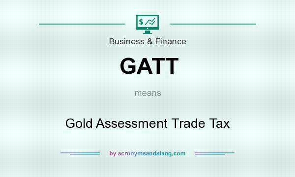 What does GATT mean? It stands for Gold Assessment Trade Tax