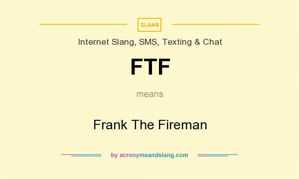 What does FTF mean? It stands for Frank The Fireman