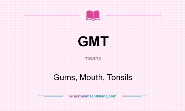 What does GMT mean? It stands for Gums, Mouth, Tonsils