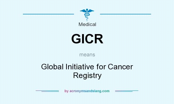 What does GICR mean? It stands for Global Initiative for Cancer Registry