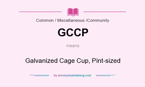 What does GCCP mean? It stands for Galvanized Cage Cup, Pint-sized