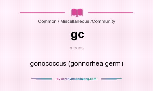 What does gc mean? It stands for gonococcus (gonnorhea germ)