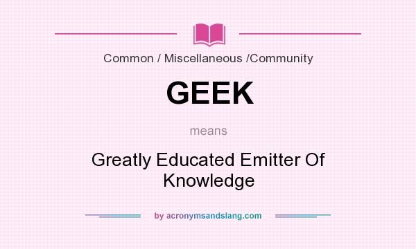 What does GEEK mean? It stands for Greatly Educated Emitter Of Knowledge