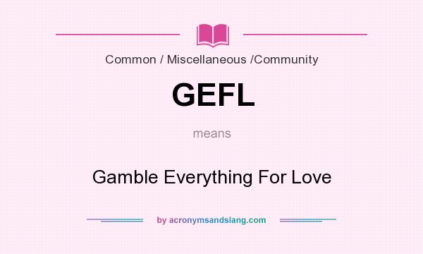What does GEFL mean? It stands for Gamble Everything For Love