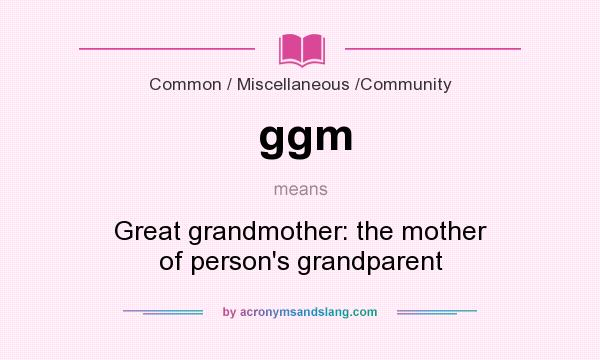 What does ggm mean? It stands for Great grandmother: the mother of person`s grandparent
