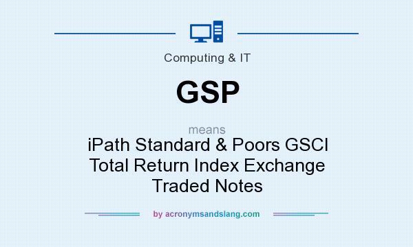 What does GSP mean? It stands for iPath Standard & Poors GSCI Total Return Index Exchange Traded Notes