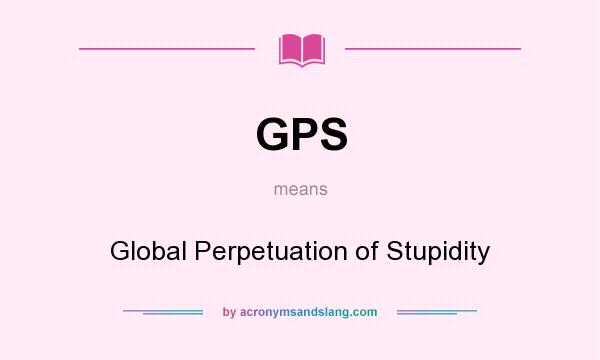 What does GPS mean? It stands for Global Perpetuation of Stupidity