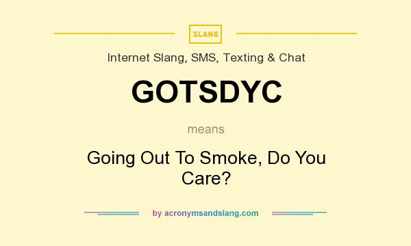 What does GOTSDYC mean? It stands for Going Out To Smoke, Do You Care?