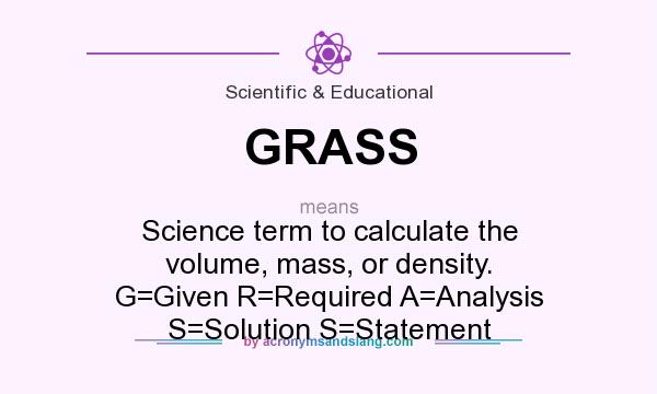 What does GRASS mean? It stands for Science term to calculate the volume, mass, or density. G=Given R=Required A=Analysis S=Solution S=Statement