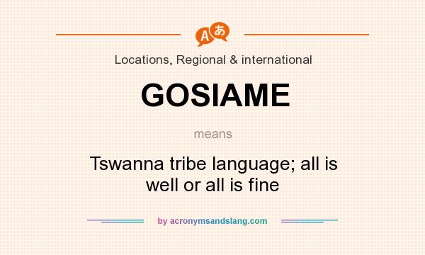 What does GOSIAME mean? It stands for Tswanna tribe language; all is well or all is fine