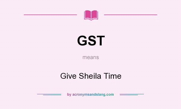 What does GST mean? It stands for Give Sheila Time
