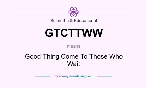 What does GTCTTWW mean? It stands for Good Thing Come To Those Who Wait