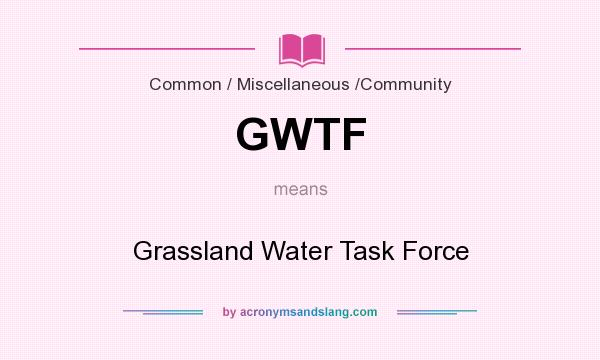 What does GWTF mean? It stands for Grassland Water Task Force