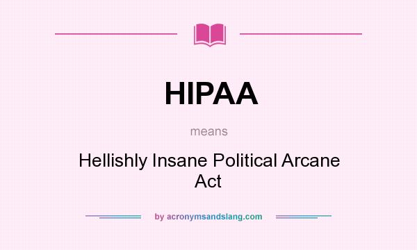 What does HIPAA mean? It stands for Hellishly Insane Political Arcane Act