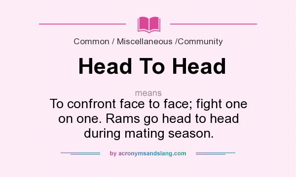 What does Head To Head mean? It stands for To confront face to face; fight one on one. Rams go head to head during mating season.