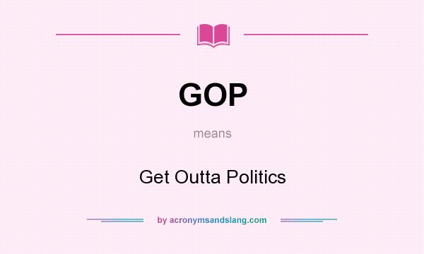 What does GOP mean? It stands for Get Outta Politics