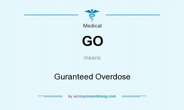 What does GO mean? It stands for Guranteed Overdose