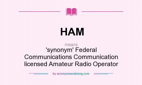 What does HAM mean? It stands for `synonym` Federal Communications Communication licensed Amateur Radio Operator