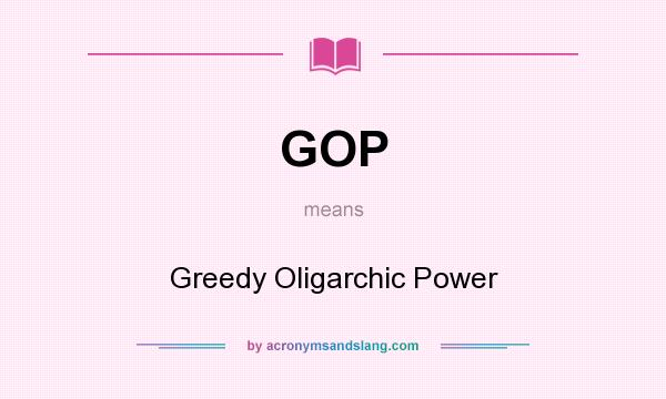 What does GOP mean? It stands for Greedy Oligarchic Power