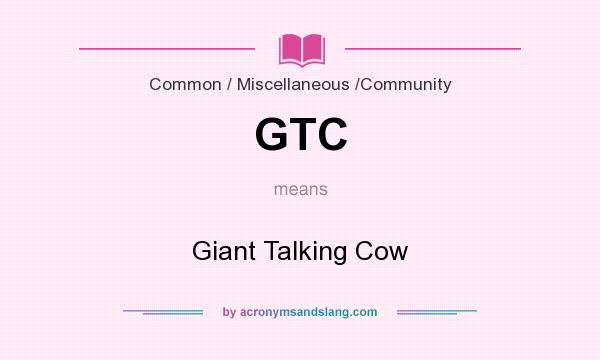 What does GTC mean? It stands for Giant Talking Cow