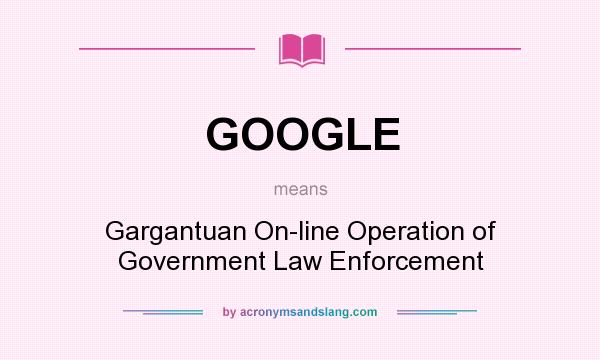 What does GOOGLE mean? It stands for Gargantuan On-line Operation of Government Law Enforcement
