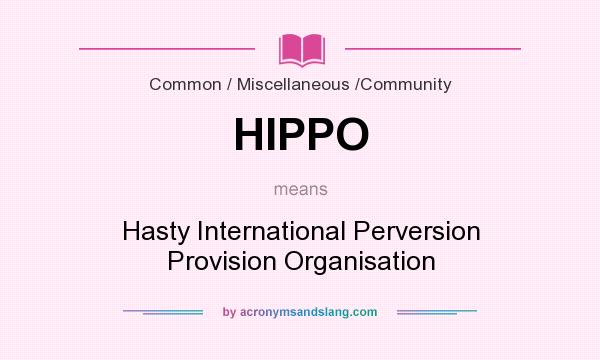 What does HIPPO mean? It stands for Hasty International Perversion Provision Organisation