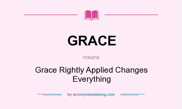 What does GRACE mean? It stands for Grace Rightly Applied Changes Everything