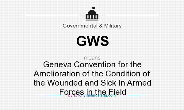 What does GWS mean? It stands for Geneva Convention for the Amelioration of the Condition of the Wounded and Sick In Armed Forces in the Field