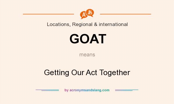 What does GOAT mean? It stands for Getting Our Act Together