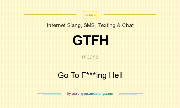 What does GTFH mean? It stands for Go To F***ing Hell