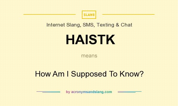 What does HAISTK mean? It stands for How Am I Supposed To Know?