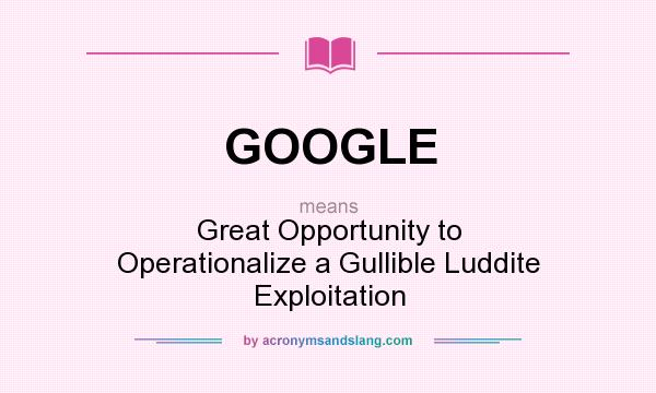 What does GOOGLE mean? It stands for Great Opportunity to Operationalize a Gullible Luddite Exploitation