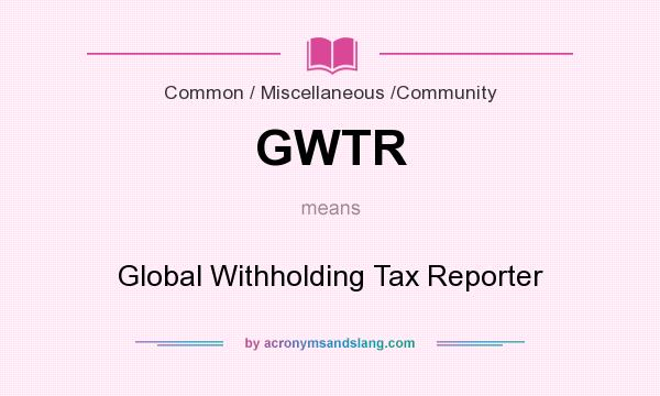 What does GWTR mean? It stands for Global Withholding Tax Reporter
