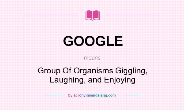 What does GOOGLE mean? It stands for Group Of Organisms Giggling, Laughing, and Enjoying